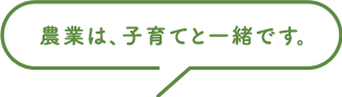 農業は、子育てと一緒です。